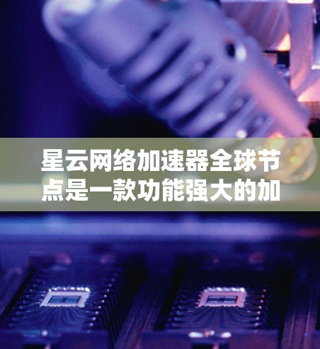 星云网络加速器全球节点是一款功能强大的加速平台,专为用户提供的加速服务,涵盖文件上传、下载、云存储和云计算等多种功能。以下是对该平台的详细介绍 星云网络加速器全球节点是一款功能强大的加速平台,专为用户提供的加速服务,涵盖文件上传、下载、云存储和云计算等多种功能。以下是对该平台的详细介绍