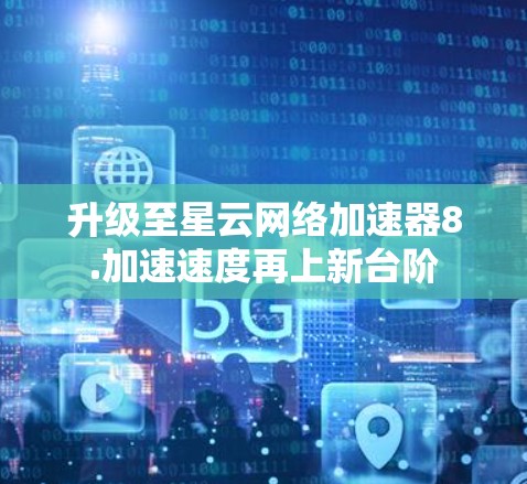 升级至星云网络加速器8.加速速度再上新台阶 升级至星云网络加速器8.加速速度再上新台阶