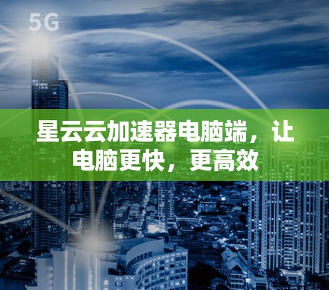 星云云加速器电脑端,让电脑更快,更高效 星云云加速器电脑端,让电脑更快,更高效