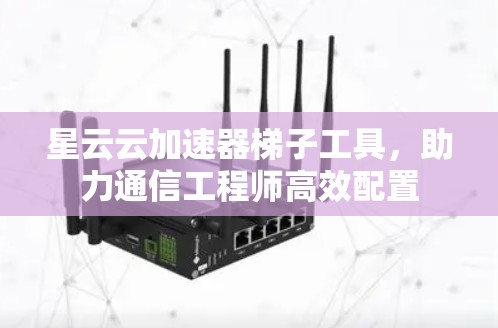 星云云加速器梯子工具，助力通信工程师高效配置