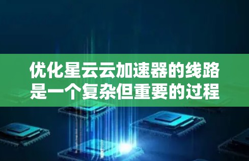 优化星云云加速器的线路是一个复杂但重要的过程,涉及多个方面。以下是对优化线路的详细总结和建议 优化星云云加速器的线路是一个复杂但重要的过程,涉及多个方面。以下是对优化线路的详细总结和建议