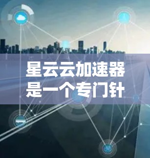 星云云加速器是一个专门针对云环境的加速工具，旨在帮助用户在云环境中提升性能。星云云加速器最新版本可能已经发布，并且在功能和性能方面进行了优化。以下是一些可能的更新和功能亮点
