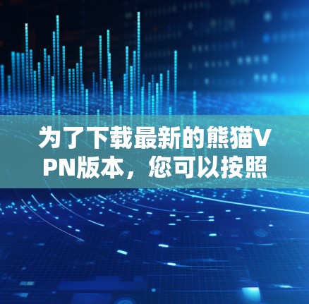 为了下载最新的熊猫VPN版本，您可以按照以下步骤操作