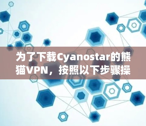为了下载Cyanostar的熊猫VPN，按照以下步骤操作