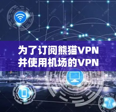 为了订阅熊猫VPN并使用机场的VPN线路，您可以按照以下步骤进行操作