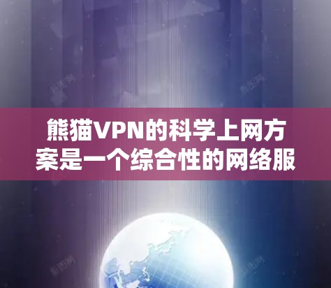 熊猫VPN的科学上网方案是一个综合性的网络服务，旨在为用户提供安全、高效、便捷的网络环境。以下是对该方案的分步解释