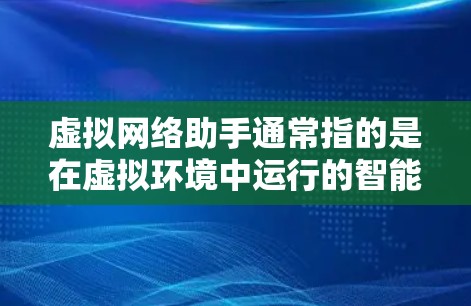 虚拟网络助手通常指的是在虚拟环境中运行的智能工具或应用程序，可以处理多种任务，如聊天、翻译、对话生成、文件处理等。以下是一些可能的虚拟网络助手类型和它们的用途