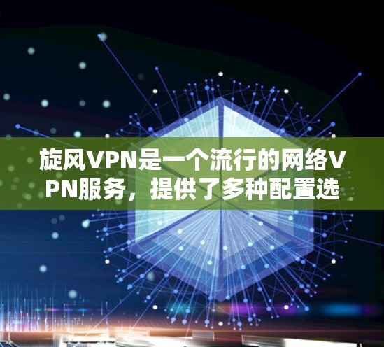 旋风VPN是一个流行的网络VPN服务，提供了多种配置选项，适合不同需求的用户。以下是一步步的安装教程