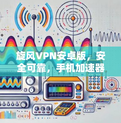 旋风VPN安卓版,安全可靠,手机加速器神器 旋风VPN安卓版,安全可靠,手机加速器神器