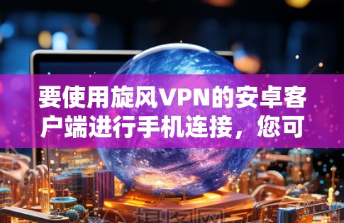 要使用旋风VPN的安卓客户端进行手机连接，您可以按照以下步骤进行