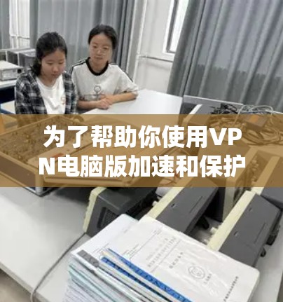 为了帮助你使用VPN电脑版加速和保护你的网络,以下是一些详细的步骤和建议 为了帮助你使用VPN电脑版加速和保护你的网络,以下是一些详细的步骤和建议