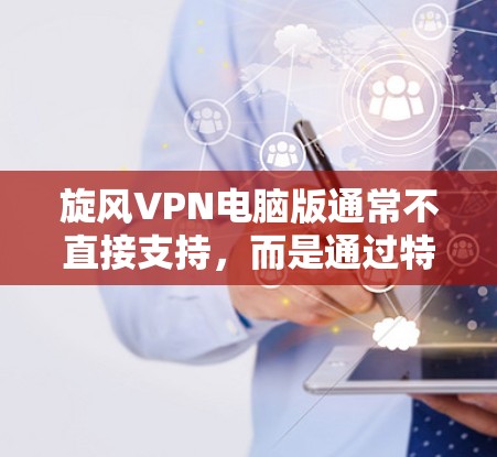 旋风VPN电脑版通常不直接支持，而是通过特定的软件或工具来使用。以下是旋风VPN电脑版的安装步骤和注意事项