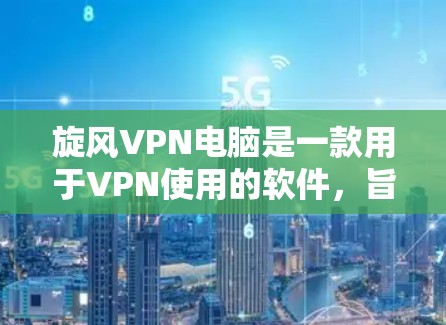 旋风VPN电脑是一款用于VPN使用的软件，旨在提供安全、便捷的网络访问。以下是使用旋风VPN电脑的详细步骤