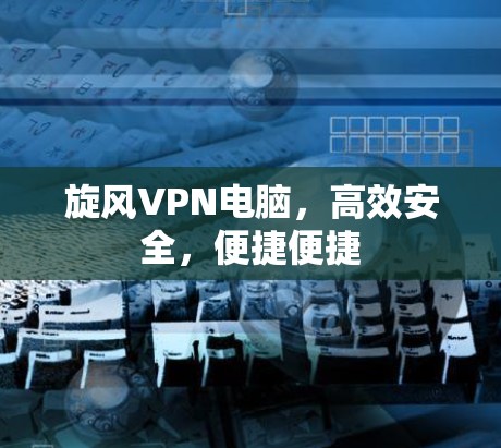 旋风VPN电脑，高效安全，便捷便捷