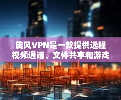 旋风VPN是一款提供远程视频通话、文件共享和游戏连接功能的网络服务，支持在线游戏、视频会议、文件传输等多种场景。以下是旋风VPN的更新指南