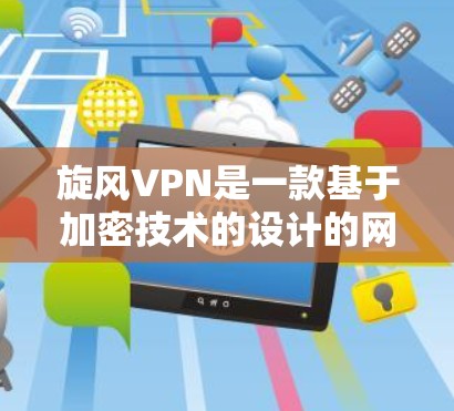 旋风VPN是一款基于加密技术的设计的网络VPN服务，旨在提供安全、可靠和高效的数据传输体验。以下是对旋风VPN功能的详细介绍