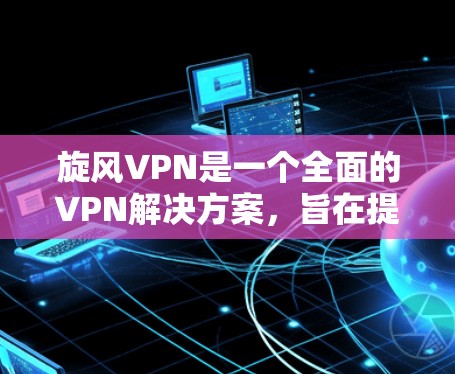 旋风VPN是一个全面的VPN解决方案，旨在提供安全、可靠和便捷的网络连接。以下是对旋风VPN功能的详细评估