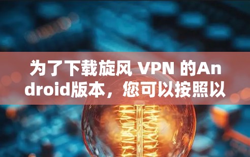 为了下载旋风 VPN 的Android版本,您可以按照以下步骤操作 为了下载旋风 VPN 的Android版本,您可以按照以下步骤操作
