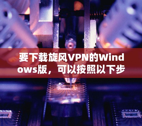 要下载旋风VPN的Windows版，可以按照以下步骤进行