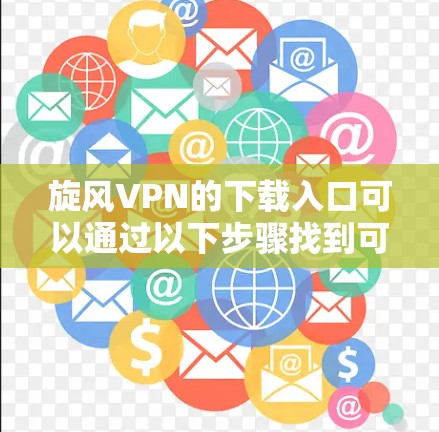 旋风VPN的下载入口可以通过以下步骤找到可靠的来源