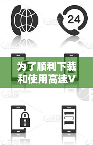 为了顺利下载和使用高速VPN服务，您可以按照以下步骤操作