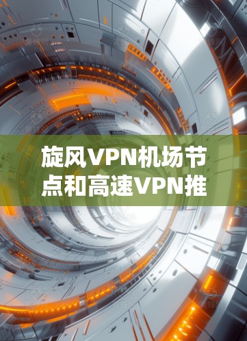 旋风VPN机场节点和高速VPN推荐是用户可能需要考虑的两个方面。以下是两个方面的详细信息