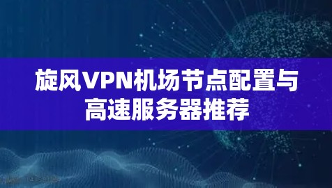 旋风VPN机场节点配置与高速服务器推荐 旋风VPN机场节点配置与高速服务器推荐