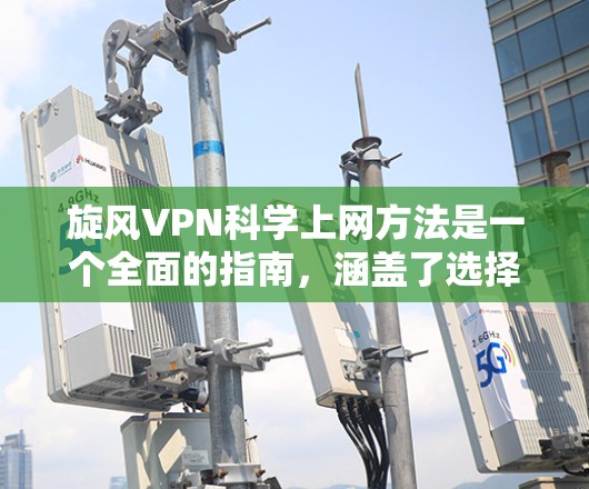 旋风VPN科学上网方法是一个全面的指南，涵盖了选择、使用、安全和管理各个方面。以下是详细的内容，帮助您更好地管理网络使用