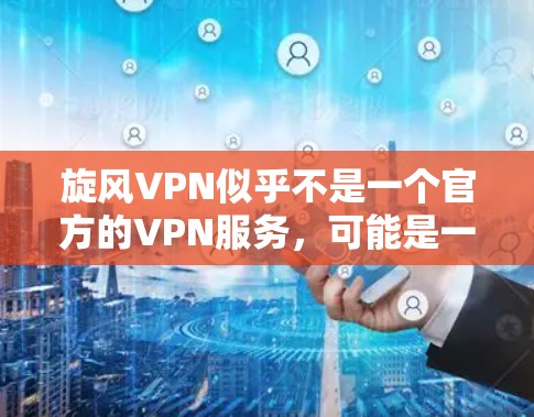 旋风VPN似乎不是一个官方的VPN服务，可能是一个网络公司或叫方名称，而不是一个真实的应用。如果您需要使用VPN服务，建议您使用官方提供的应用，如