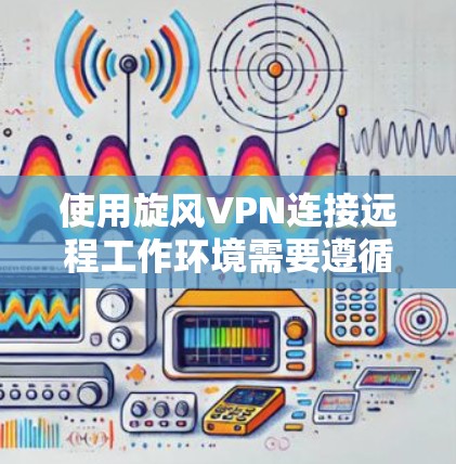 使用旋风VPN连接远程工作环境需要遵循以下步骤