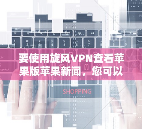 要使用旋风VPN查看苹果版苹果新闻，您可以按照以下步骤操作
