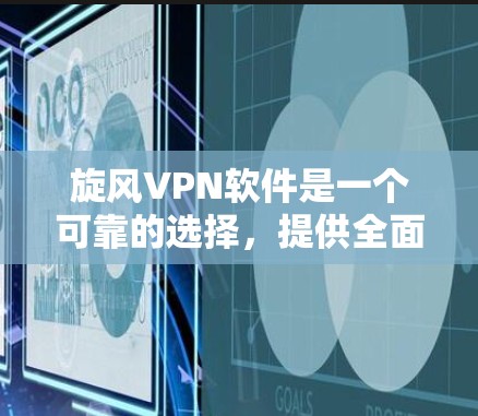 旋风VPN软件是一个可靠的选择，提供全面的VPN功能。以下是下载旋风VPN软件的步骤