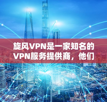 旋风VPN是一家知名的VPN服务提供商，他们提供多种版本，包括网页版和手机版。以下是关于旋风VPN的详细信息