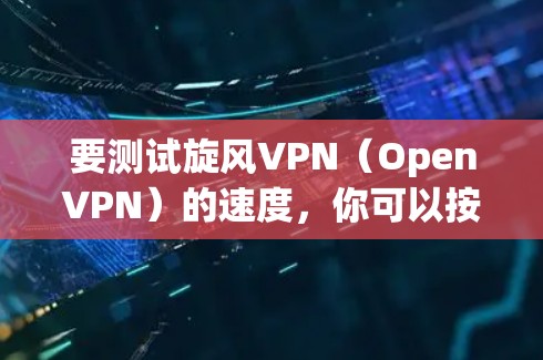 要测试旋风VPN(OpenVPN)的速度,你可以按照以下步骤操作 要测试旋风VPN(OpenVPN)的速度,你可以按照以下步骤操作
