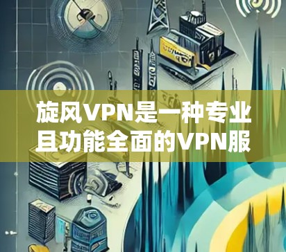 旋风VPN是一种专业且功能全面的VPN服务，适合需要高效访问互联网的用户。以下是其详细体验分析