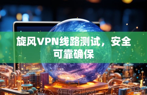 旋风VPN线路测试，安全可靠确保