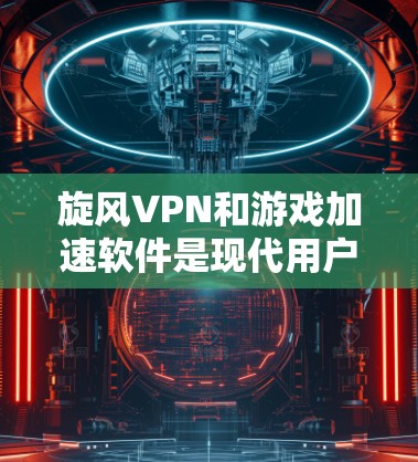 旋风VPN和游戏加速软件是现代用户在VPN服务和游戏性能提升方面的重要工具，它们相互作用可以显著提升用户体验和游戏性能。以下是对旋风VPN游戏加速线路的详细分析