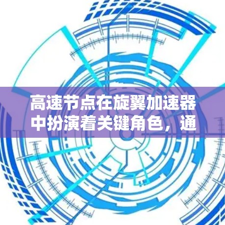 高速节点在旋翼加速器中扮演着关键角色，通过优化结构和材料，提高飞机在高速飞行时的性能和稳定性。以下是关于高速节点的详细分析