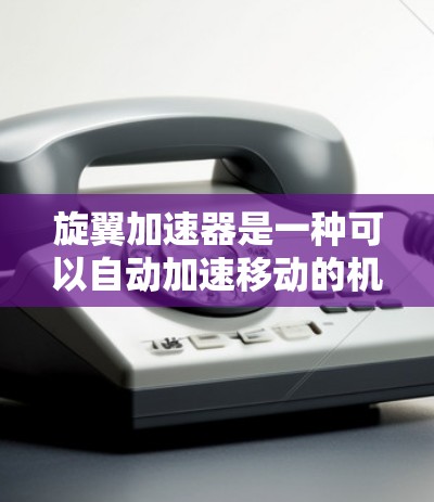 旋翼加速器是一种可以自动加速移动的机械装置，通常由多个旋翼组成，通过机械运动提升移动效率。以下是对其的评测