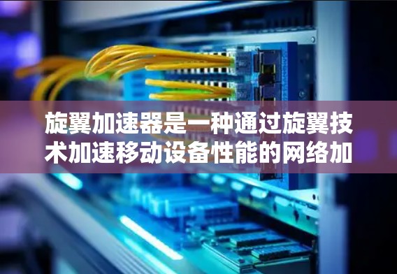 旋翼加速器是一种通过旋翼技术加速移动设备性能的网络加速工具，主要用于提升移动支付、数据传输等效率。旋翼网络助手可能是指结合旋翼加速器技术和网络优化的网络服务，旨在提供更高效的网络加速体验