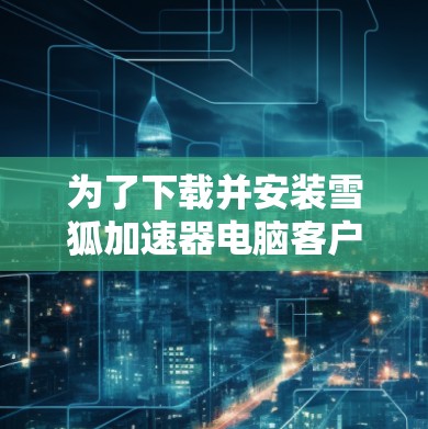 为了下载并安装雪狐加速器电脑客户端，请按照以下步骤进行操作