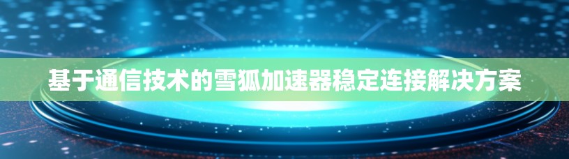 基于通信技术的雪狐加速器稳定连接解决方案