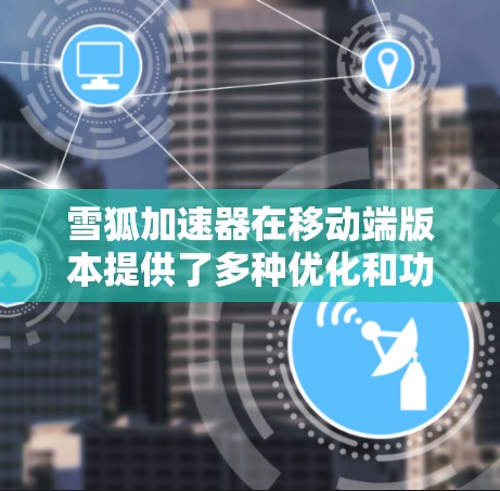 雪狐加速器在移动端版本提供了多种优化和功能，帮助用户提升网页浏览速度，特别是在处理视频流和游戏时表现更佳。以下是具体的优势和可能的限制