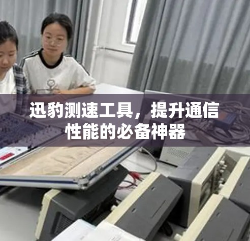 迅豹测速工具,提升通信性能的必备神器 迅豹测速工具,提升通信性能的必备神器