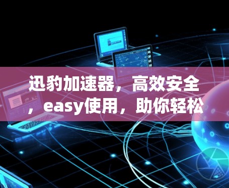 迅豹加速器，高效安全，easy使用，助你轻松提升性能