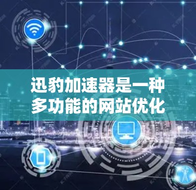 迅豹加速器是一种多功能的网站优化工具，可以帮助用户提升网页下载速度。以下是对迅豹加速器的详细步骤和说明