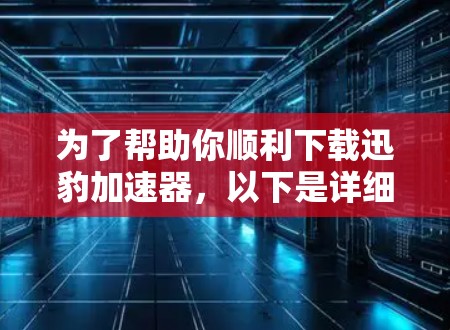 为了帮助你顺利下载迅豹加速器，以下是详细的步骤指南