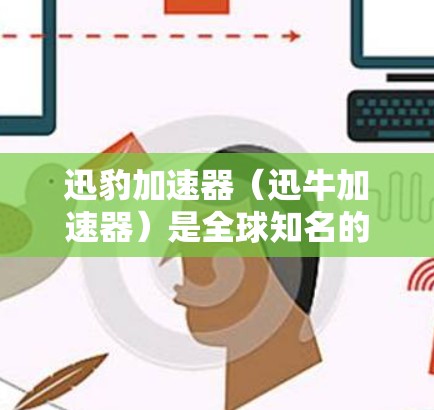 迅豹加速器（迅牛加速器）是全球知名的网络加速软件，提供多种加速方案，帮助用户更快连接到互联网。如果你需要迅豹加速器的最新版本，以下是直接下载的链接和步骤