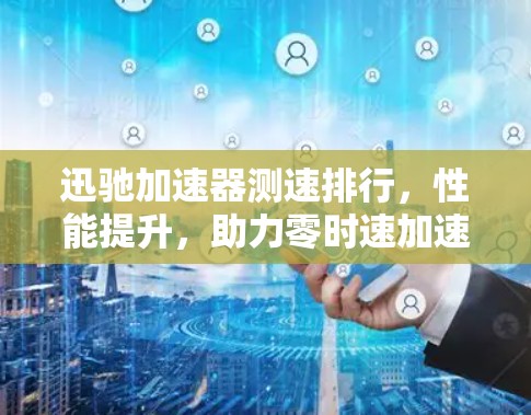 迅驰加速器测速排行，性能提升，助力零时速加速