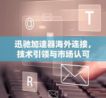 迅驰加速器海外连接，技术引领与市场认可